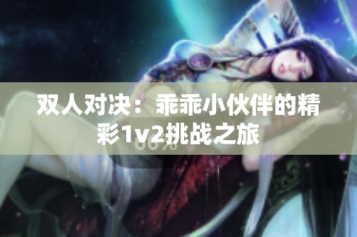 双人对决：乖乖小伙伴的精彩1v2挑战之旅