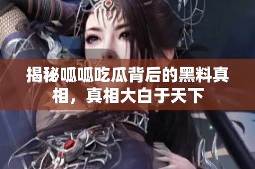 揭秘呱呱吃瓜背后的黑料真相，真相大白于天下