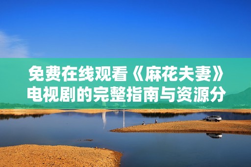 免费在线观看《麻花夫妻》电视剧的完整指南与资源分享