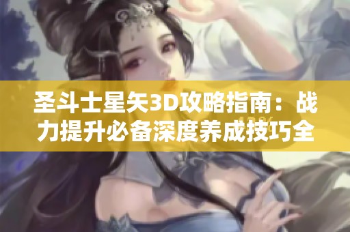 圣斗士星矢3D攻略指南：战力提升必备深度养成技巧全解析