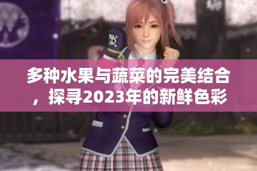 多种水果与蔬菜的完美结合，探寻2023年的新鲜色彩与味觉体验
