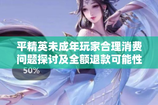 平精英未成年玩家合理消费问题探讨及全额退款可能性分析