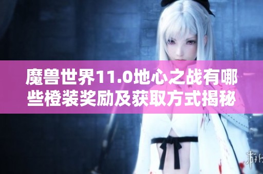 魔兽世界11.0地心之战有哪些橙装奖励及获取方式揭秘