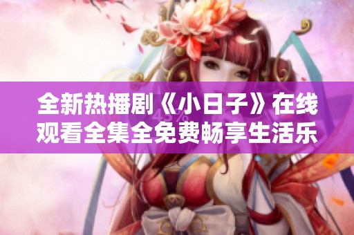 全新热播剧《小日子》在线观看全集全免费畅享生活乐趣