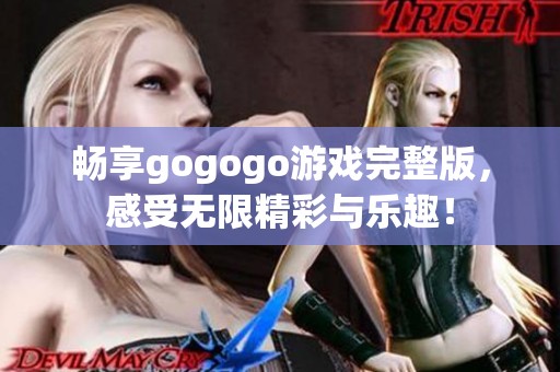 畅享gogogo游戏完整版，感受无限精彩与乐趣！