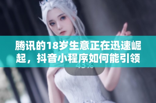 腾讯的18岁生意正在迅速崛起，抖音小程序如何能引领潮流