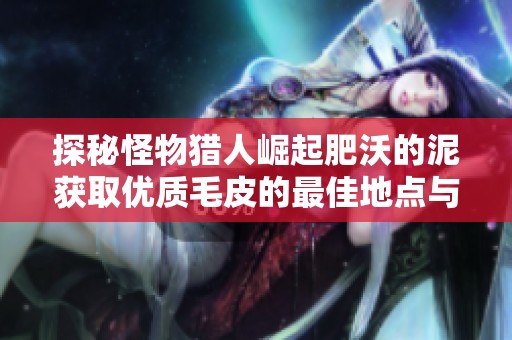 探秘怪物猎人崛起肥沃的泥获取优质毛皮的最佳地点与攻略