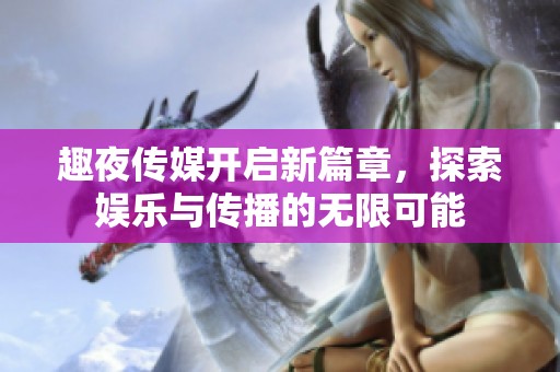 趣夜传媒开启新篇章，探索娱乐与传播的无限可能