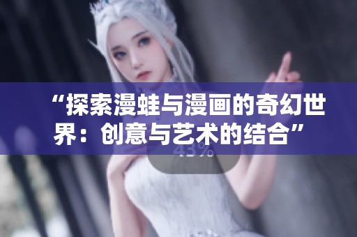“探索漫蛙与漫画的奇幻世界：创意与艺术的结合”