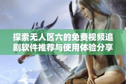 探索无人区六的免费视频追剧软件推荐与使用体验分享