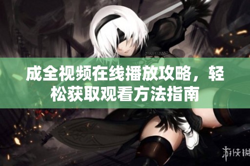 成全视频在线播放攻略，轻松获取观看方法指南