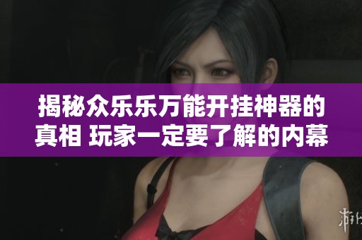 揭秘众乐乐万能开挂神器的真相 玩家一定要了解的内幕信息