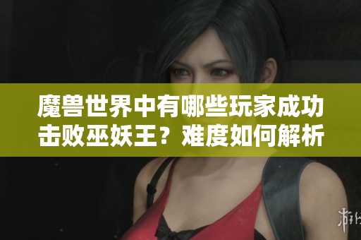 魔兽世界中有哪些玩家成功击败巫妖王？难度如何解析
