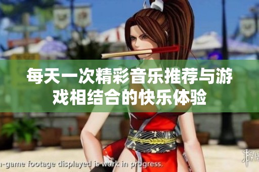 每天一次精彩音乐推荐与游戏相结合的快乐体验