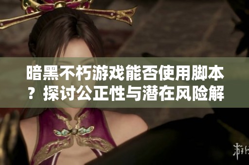 暗黑不朽游戏能否使用脚本？探讨公正性与潜在风险解析