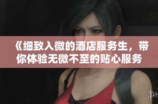 《细致入微的酒店服务生，带你体验无微不至的贴心服务》
