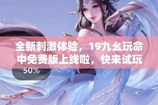 全新刺激体验，19九幺玩命中免费版上线啦，快来试玩吧！