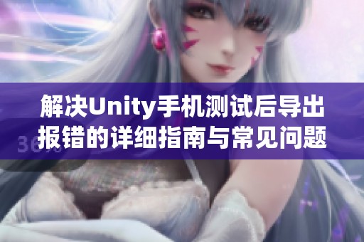 解决Unity手机测试后导出报错的详细指南与常见问题解析