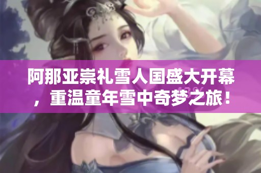 阿那亚崇礼雪人国盛大开幕，重温童年雪中奇梦之旅！