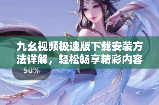 九幺视频极速版下载安装方法详解，轻松畅享精彩内容