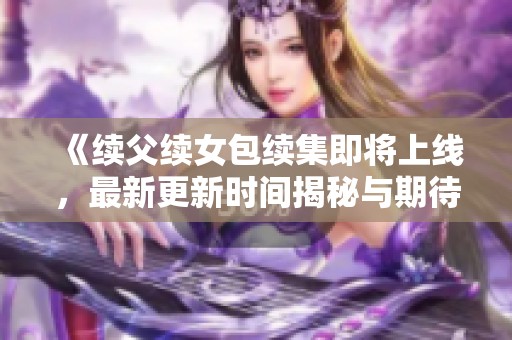 《续父续女包续集即将上线，最新更新时间揭秘与期待》