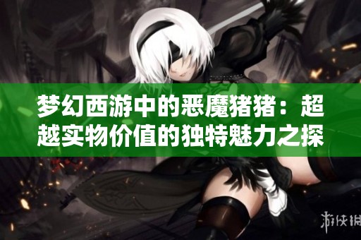 梦幻西游中的恶魔猪猪：超越实物价值的独特魅力之探讨