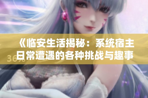 《临安生活揭秘：系统宿主日常遭遇的各种挑战与趣事》