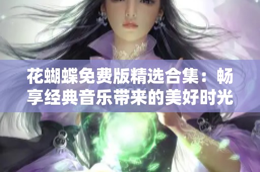 花蝴蝶免费版精选合集：畅享经典音乐带来的美好时光