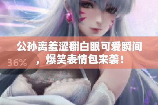公孙离羞涩翻白眼可爱瞬间，爆笑表情包来袭！