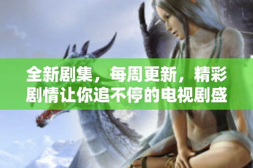 全新剧集，每周更新，精彩剧情让你追不停的电视剧盛宴