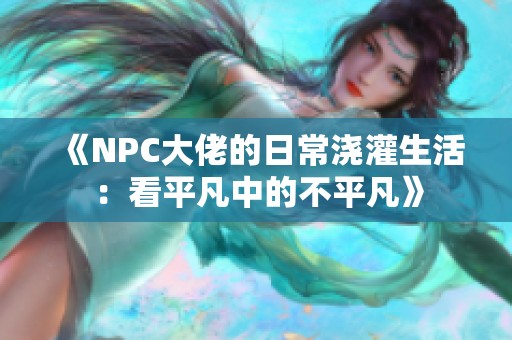 《NPC大佬的日常浇灌生活：看平凡中的不平凡》