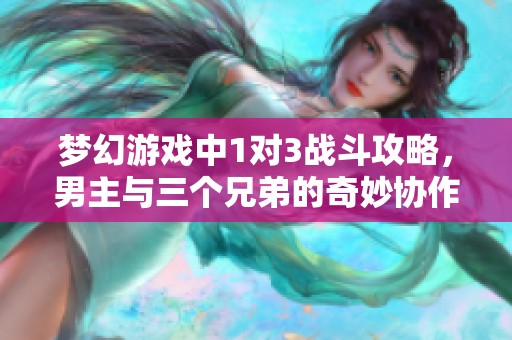 梦幻游戏中1对3战斗攻略，男主与三个兄弟的奇妙协作之路