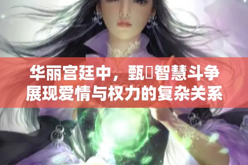 华丽宫廷中，甄嬛智慧斗争展现爱情与权力的复杂关系