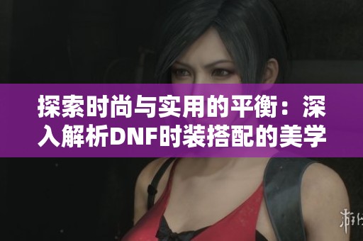 探索时尚与实用的平衡：深入解析DNF时装搭配的美学策略