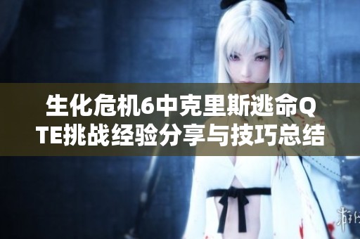 生化危机6中克里斯逃命QTE挑战经验分享与技巧总结