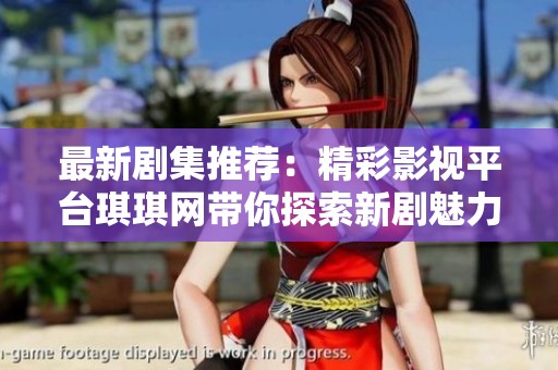 最新剧集推荐：精彩影视平台琪琪网带你探索新剧魅力