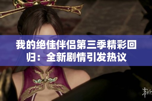 我的绝佳伴侣第三季精彩回归：全新剧情引发热议