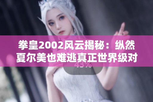 拳皇2002风云揭秘：纵然夏尔美也难逃真正世界级对局的挑战