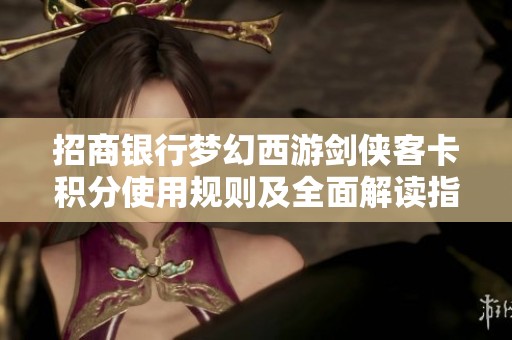 招商银行梦幻西游剑侠客卡积分使用规则及全面解读指南