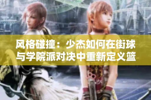 风格碰撞：少杰如何在街球与学院派对决中重新定义篮球文化