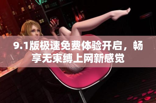 9.1版极速免费体验开启，畅享无束缚上网新感觉
