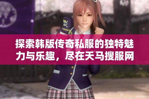 探索韩版传奇私服的独特魅力与乐趣，尽在天马搜服网