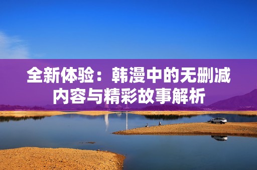 全新体验：韩漫中的无删减内容与精彩故事解析