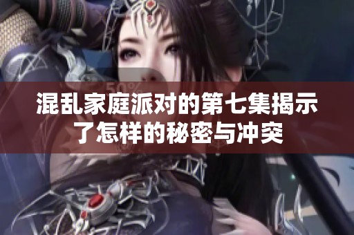 混乱家庭派对的第七集揭示了怎样的秘密与冲突