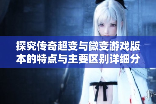 探究传奇超变与微变游戏版本的特点与主要区别详细分析