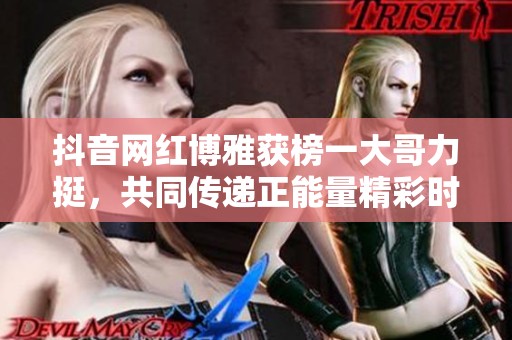 抖音网红博雅获榜一大哥力挺，共同传递正能量精彩时刻