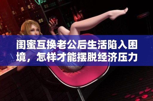 闺蜜互换老公后生活陷入困境，怎样才能摆脱经济压力呢