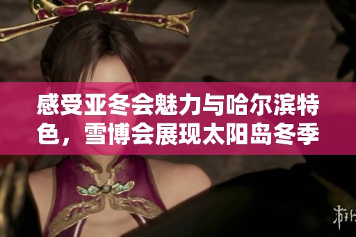 感受亚冬会魅力与哈尔滨特色，雪博会展现太阳岛冬季风情