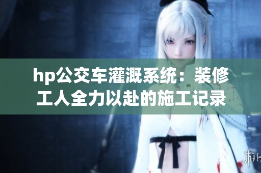 hp公交车灌溉系统：装修工人全力以赴的施工记录