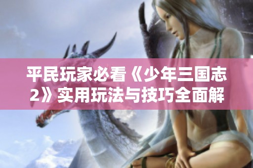 平民玩家必看《少年三国志2》实用玩法与技巧全面解析分享